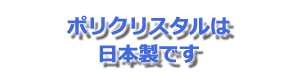 ポリクリスタルは日本製です